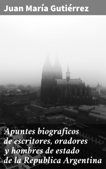 

Apuntes biograficos de escritores, oradores y hombres de estado de la Republica Argentina