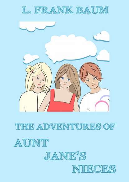 Лаймен Фрэнк Баум — The Adventures Of Aunt Jane's Nieces