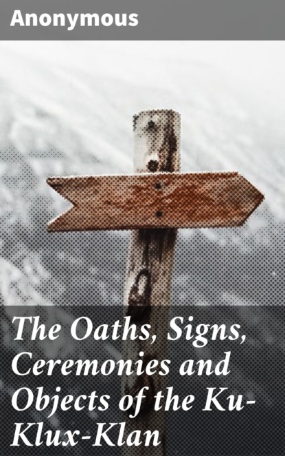 Anonymous - The Oaths, Signs, Ceremonies and Objects of the Ku-Klux-Klan