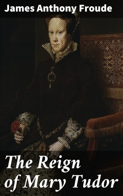 James Anthony Froude - The Reign of Mary Tudor