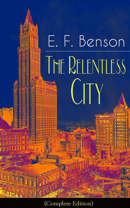 E. F. Benson - The Relentless City (Complete Edition): A Satirical Novel from the author of Queen Lucia, Miss Mapp, Lucia in London, Mapp and Lucia, David Blaize, Dodo, Spook Stories, The Angel of Pain, The Rubicon and Paying Guests