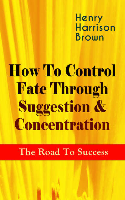 Henry Harrison Brown - How To Control Fate Through Suggestion & Concentration: The Road To Success