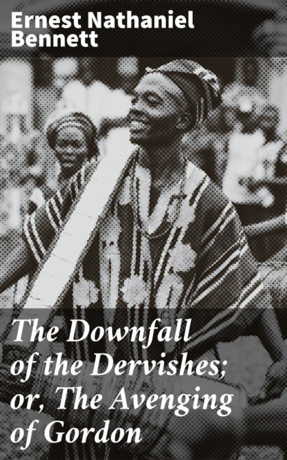 Ernest Nathaniel Bennett - The Downfall of the Dervishes; or, The Avenging of Gordon