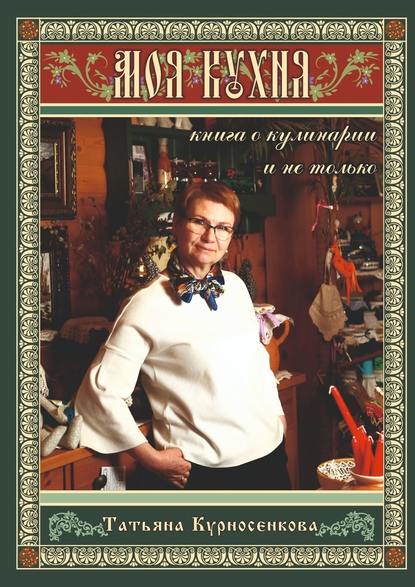 Татьяна Курносенкова - Моя кухня. Книга о кулинарии и не только
