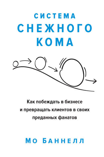 Мо Баннелл - Система снежного кома. Как побеждать в бизнесе и превращать клиентов в своих преданных фанатов