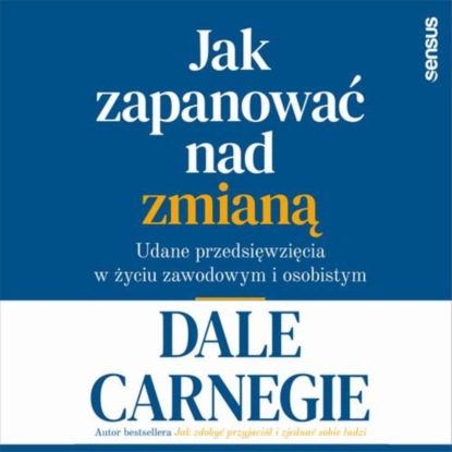 Dale Carnegie - Jak zapanować nad zmianą. Udane przedsięwzięcia w życiu zawodowym i osobistym