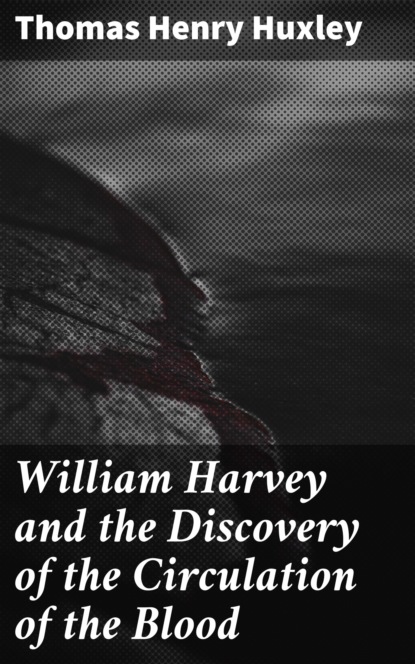 Thomas Henry Huxley - William Harvey and the Discovery of the Circulation of the Blood