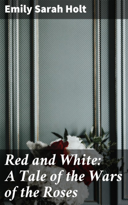 Emily Sarah Holt - Red and White: A Tale of the Wars of the Roses