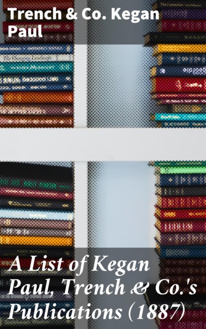 

A List of Kegan Paul, Trench & Co.'s Publications (1887)
