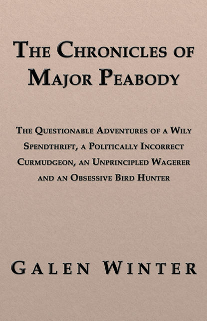 Galen Winter - The Chronicles of Major Peabody: The Questionable Adventures of a Wily Spendthrift, a Politically Incorrect Curmudgeon, an Unprincipled Wagerer and an Obsessive Bird Hunter