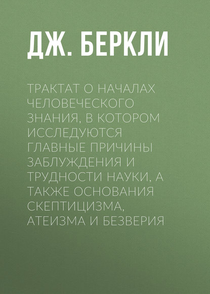 Трактат о началах человеческого знания, в котором исследуются главные причины заблуждения и трудности науки, а также основания скептицизма, атеизма и безверия (Дж. Беркли). 