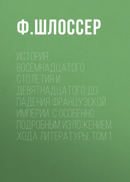 История восемнадцатого столетия и девятнадцатого до падения Французской Империи, с особенно подробным изложением хода литературы: Том 1 (Ф. Шлоссер). 