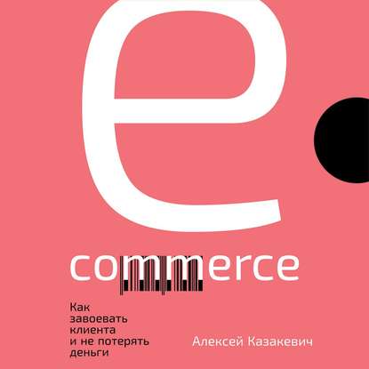 Алексей Казакевич - E-commerce. Как завоевать клиента и не потерять деньги