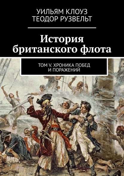 Теодор Рузвельт - История британского флота. Том V. Хроника побед и поражений