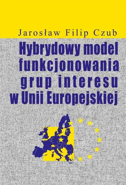 Jarosław Filip Czub - Hybrydowy model funkcjonowania grup interesu w Unii Europejskiej