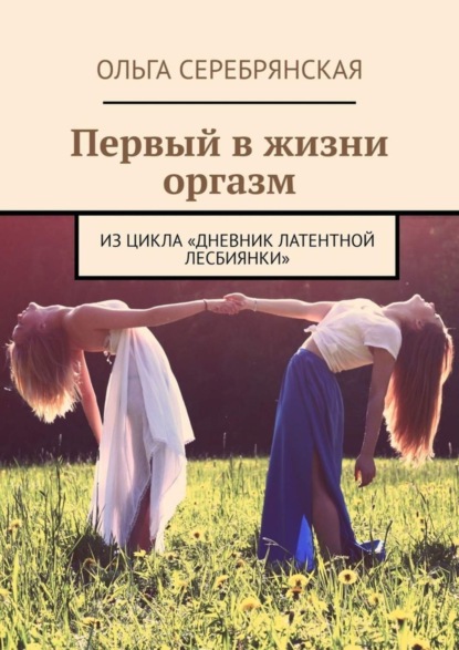 Ольга Серебрянская - Первый в жизни оргазм. Из цикла «Дневник латентной лесбиянки»