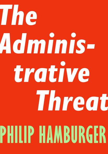 Philip  Hamburger - The Administrative Threat