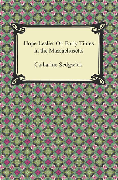 Catharine Sedgwick - Hope Leslie: Or, Early Times in the Massachusetts