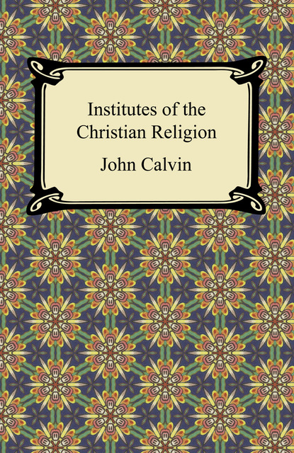 John Calvin - The Institutes of Christian Religion