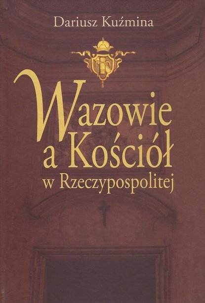 Dariusz Kuźmina - Wazowie a Kościół w Rzeczypospolitej