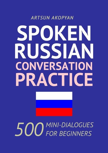 Artsun Akopyan - Spoken Russian Conversation Practice. 500 Mini-Dialogues for Beginners