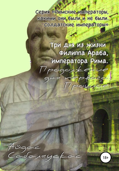 Айдас Сабаляускас - Три дня из жизни Филиппа Араба, императора Рима. Продолжение дня первого. Прошлое