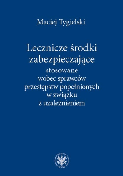 Maciej Tygielski - Lecznicze środki zabezpieczające stosowane wobec sprawców przestępstw popełnionych w związku z uzależnieniem