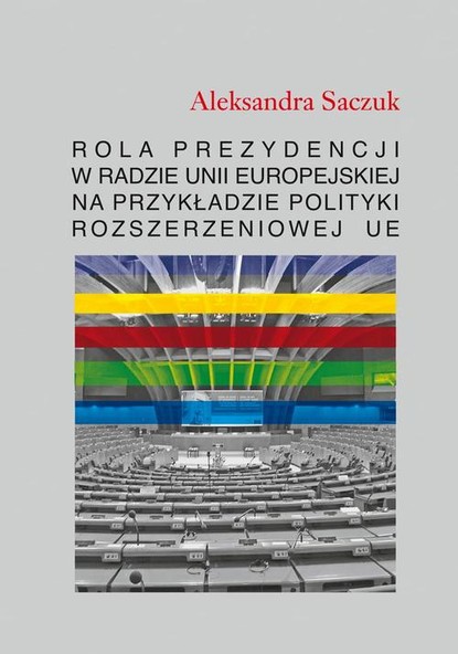 Aleksandra Saczuk - Rola Prezydencji w Radzie Unii Europejskiej na przykładzie polityki rozszerzeniowej UE