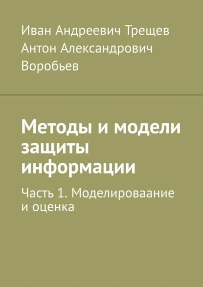 Обложка книги Методы и модели защиты информации. Часть 1. Моделироваание и оценка, Иван Андреевич Трещев