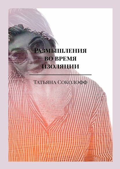 Татьяна Соколофф - Размышления во время изоляции