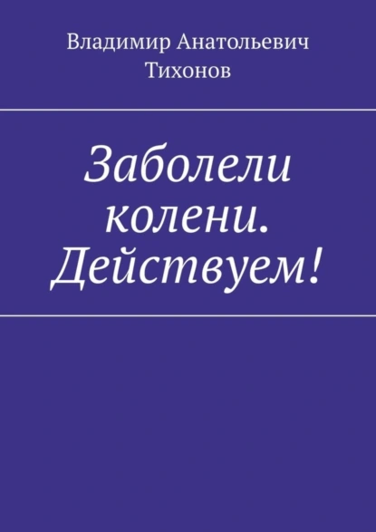 Обложка книги Заболели колени. Действуем!, Владимир Анатольевич Тихонов