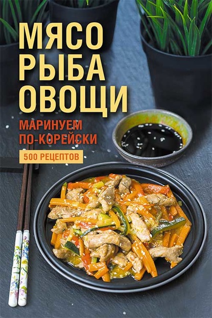 Группа авторов - Мясо, рыба овощи: маринуем по-корейски. 500 рецептов