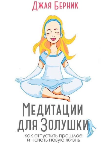 Джая Васильевна Берник - Медитации для Золушки. Как отпустить прошлое и начать новую жизнь?