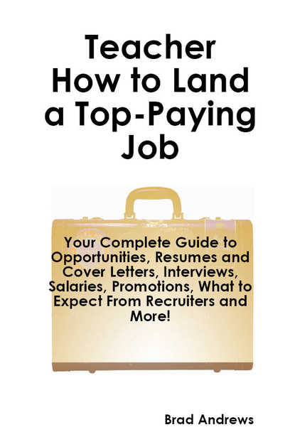 Brad Andrews - Teacher - How to Land a Top-Paying Job: Your Complete Guide to Opportunities, Resumes and Cover Letters, Interviews, Salaries, Promotions, What to Expect From Recruiters and More!