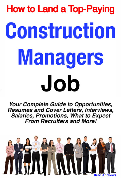 Brad Andrews - How to Land a Top-Paying Construction Managers Job: Your Complete Guide to Opportunities, Resumes and Cover Letters, Interviews, Salaries, Promotions, What to Expect From Recruiters and More!