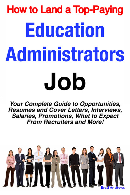 Brad Andrews - How to Land a Top-Paying Education Administrators Job: Your Complete Guide to Opportunities, Resumes and Cover Letters, Interviews, Salaries, Promotions, What to Expect From Recruiters and More!