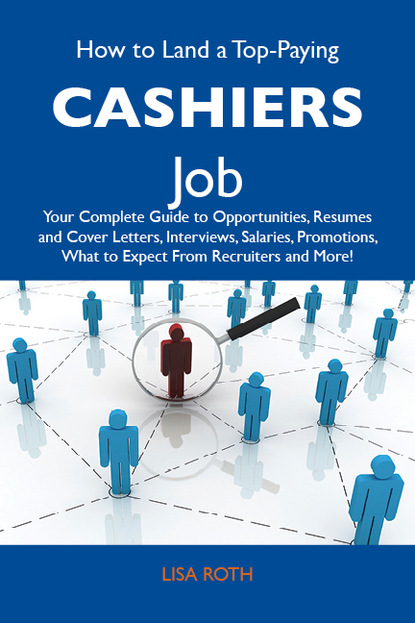 Roth Lisa - How to Land a Top-Paying Cashiers Job: Your Complete Guide to Opportunities, Resumes and Cover Letters, Interviews, Salaries, Promotions, What to Expect From Recruiters and More