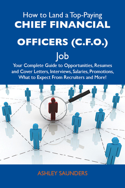 Saunders Ashley - How to Land a Top-Paying Chief financial officers (C.F.O.) Job: Your Complete Guide to Opportunities, Resumes and Cover Letters, Interviews, Salaries, Promotions, What to Expect From Recruiters and More