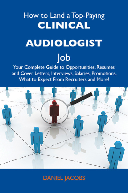 

How to Land a Top-Paying Clinical audiologist Job: Your Complete Guide to Opportunities, Resumes and Cover Letters, Interviews, Salaries, Promotions, What to Expect From Recruiters and More