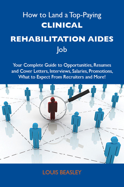 Beasley Louis - How to Land a Top-Paying Clinical rehabilitation aides Job: Your Complete Guide to Opportunities, Resumes and Cover Letters, Interviews, Salaries, Promotions, What to Expect From Recruiters and More