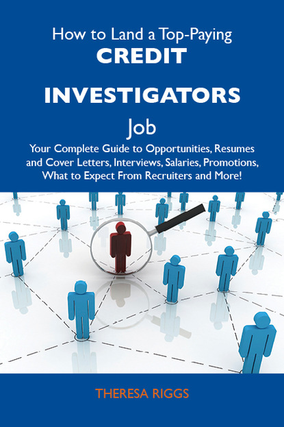 Riggs Theresa - How to Land a Top-Paying Credit investigators Job: Your Complete Guide to Opportunities, Resumes and Cover Letters, Interviews, Salaries, Promotions, What to Expect From Recruiters and More