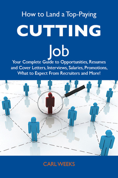 Weeks Carl - How to Land a Top-Paying Cutting Job: Your Complete Guide to Opportunities, Resumes and Cover Letters, Interviews, Salaries, Promotions, What to Expect From Recruiters and More