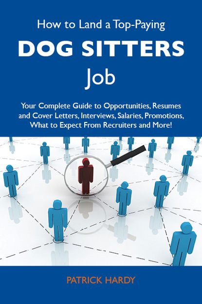 Hardy Patrick - How to Land a Top-Paying Dog sitters Job: Your Complete Guide to Opportunities, Resumes and Cover Letters, Interviews, Salaries, Promotions, What to Expect From Recruiters and More