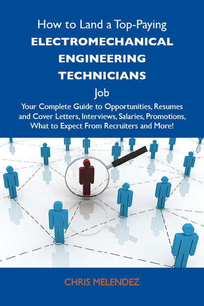 Melendez Chris - How to Land a Top-Paying Electromechanical engineering technicians Job: Your Complete Guide to Opportunities, Resumes and Cover Letters, Interviews, Salaries, Promotions, What to Expect From Recruiters and More