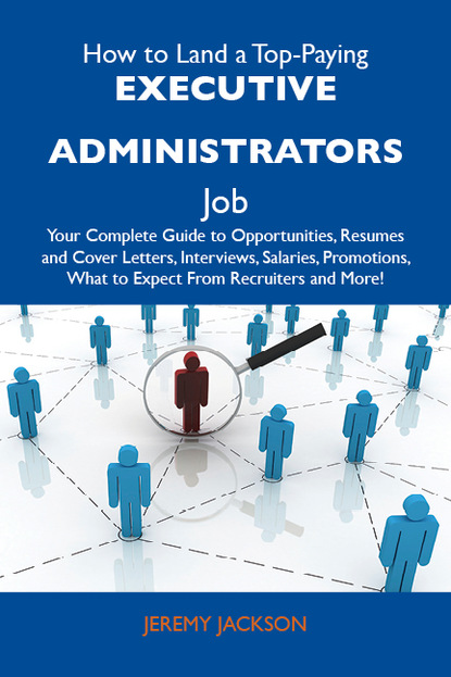 Jackson Jeremy - How to Land a Top-Paying Executive administrators Job: Your Complete Guide to Opportunities, Resumes and Cover Letters, Interviews, Salaries, Promotions, What to Expect From Recruiters and More