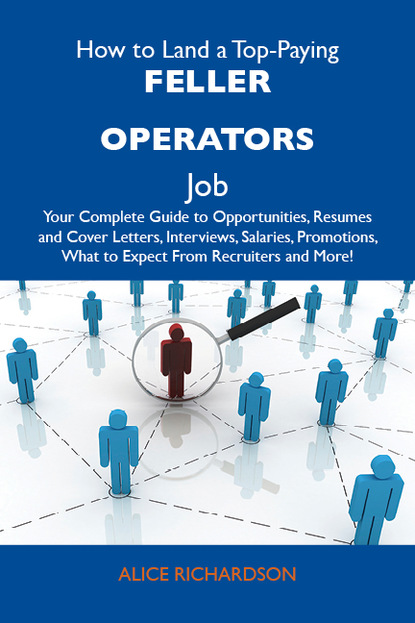 Richardson Alice - How to Land a Top-Paying Feller operators Job: Your Complete Guide to Opportunities, Resumes and Cover Letters, Interviews, Salaries, Promotions, What to Expect From Recruiters and More