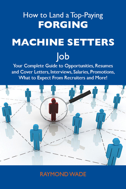 Wade Raymond - How to Land a Top-Paying Forging machine setters Job: Your Complete Guide to Opportunities, Resumes and Cover Letters, Interviews, Salaries, Promotions, What to Expect From Recruiters and More