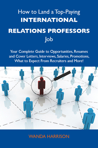 Harrison Wanda - How to Land a Top-Paying International relations professors Job: Your Complete Guide to Opportunities, Resumes and Cover Letters, Interviews, Salaries, Promotions, What to Expect From Recruiters and More