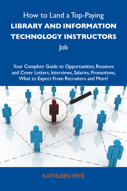 Frye Kathleen - How to Land a Top-Paying Library and information technology instructors Job: Your Complete Guide to Opportunities, Resumes and Cover Letters, Interviews, Salaries, Promotions, What to Expect From Recruiters and More