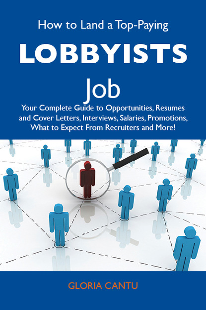 Cantu Gloria - How to Land a Top-Paying Lobbyists Job: Your Complete Guide to Opportunities, Resumes and Cover Letters, Interviews, Salaries, Promotions, What to Expect From Recruiters and More